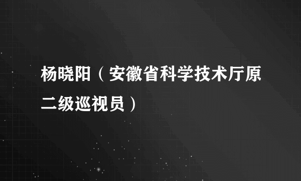 杨晓阳（安徽省科学技术厅原二级巡视员）
