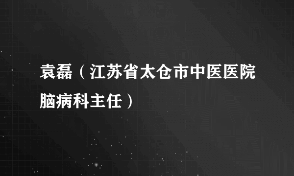 袁磊（江苏省太仓市中医医院脑病科主任）