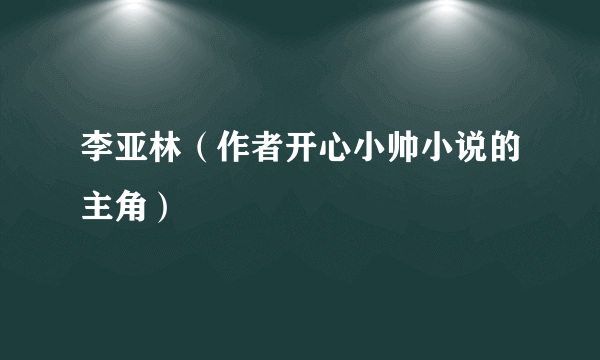 李亚林（作者开心小帅小说的主角）