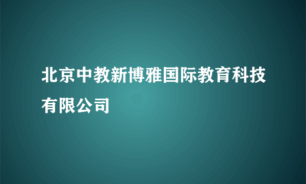 北京中教新博雅国际教育科技有限公司