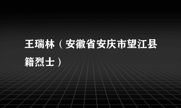 王瑞林（安徽省安庆市望江县籍烈士）