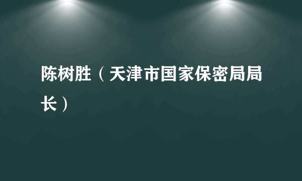 陈树胜（天津市国家保密局局长）