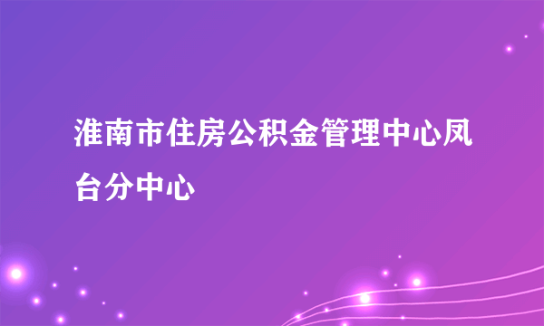 淮南市住房公积金管理中心凤台分中心