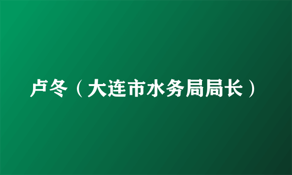 卢冬（大连市水务局局长）