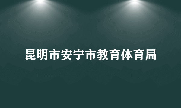 昆明市安宁市教育体育局