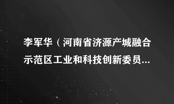 李军华（河南省济源产城融合示范区工业和科技创新委员会党组书记、主任）