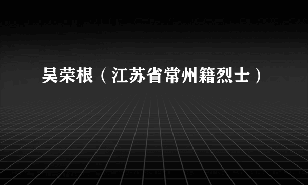 吴荣根（江苏省常州籍烈士）