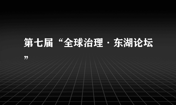 第七届“全球治理·东湖论坛”