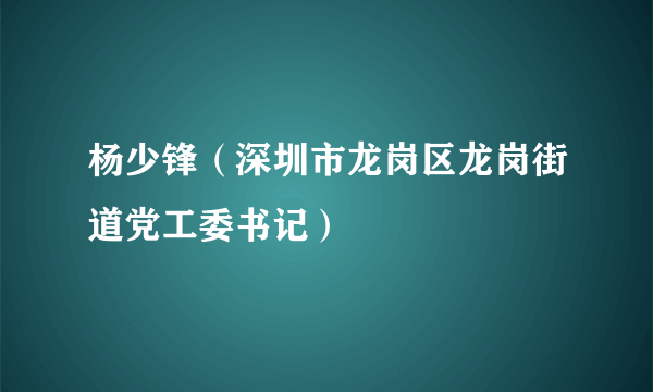 杨少锋（深圳市龙岗区龙岗街道党工委书记）