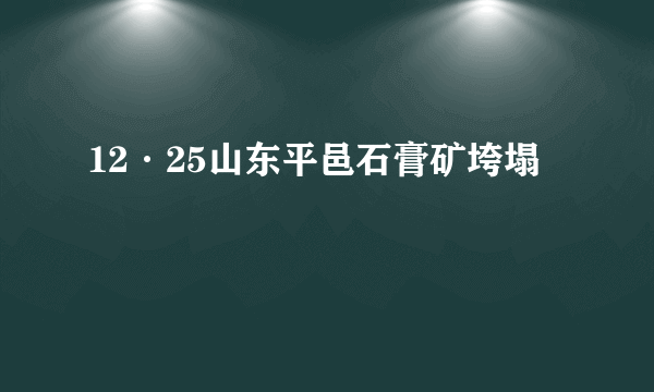 12·25山东平邑石膏矿垮塌