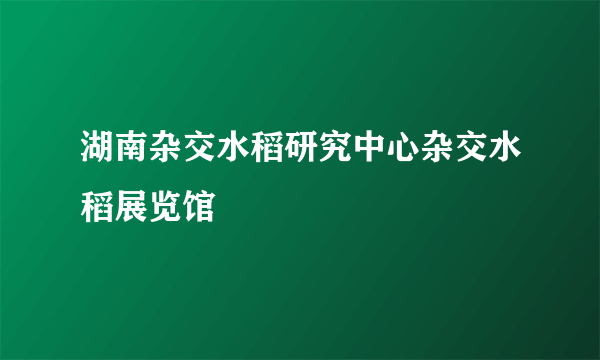 湖南杂交水稻研究中心杂交水稻展览馆