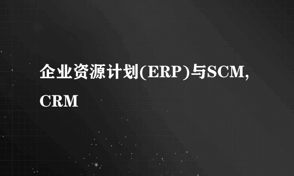 企业资源计划(ERP)与SCM,CRM