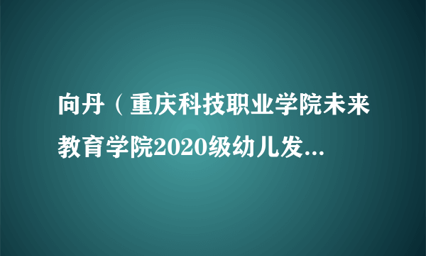 向丹（重庆科技职业学院未来教育学院2020级幼儿发展与健康管理专业1班学生）
