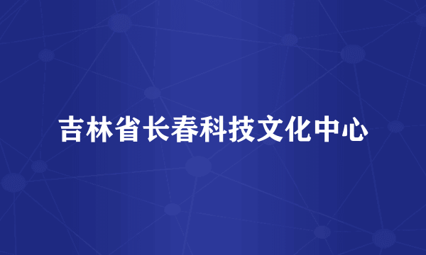 吉林省长春科技文化中心