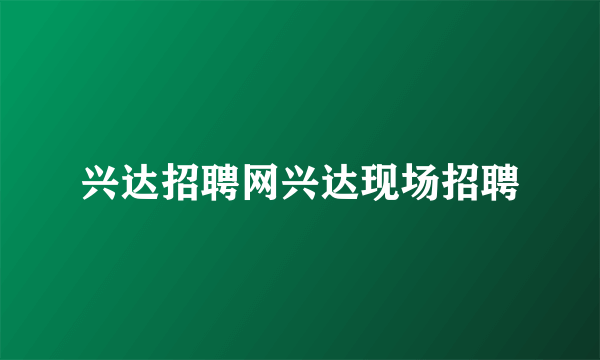 兴达招聘网兴达现场招聘