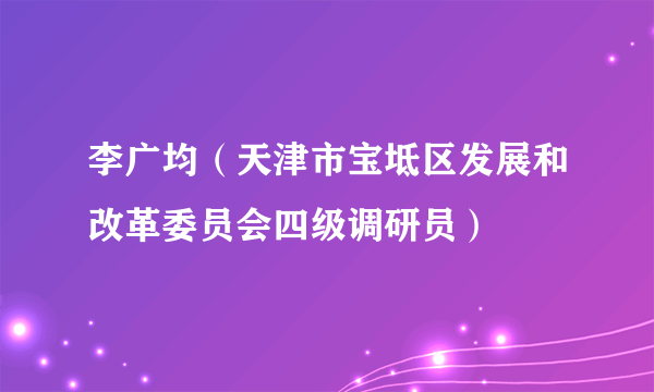 李广均（天津市宝坻区发展和改革委员会四级调研员）