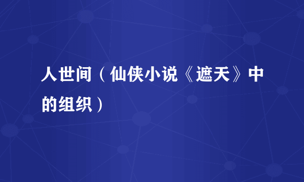 人世间（仙侠小说《遮天》中的组织）