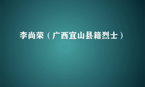 李尚荣（广西宜山县籍烈士）