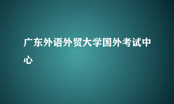 广东外语外贸大学国外考试中心