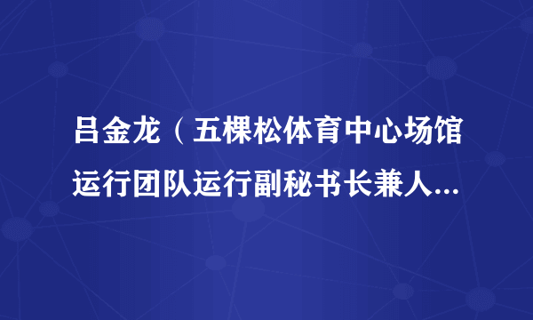 吕金龙（五棵松体育中心场馆运行团队运行副秘书长兼人事经理，北京冬奥组委人力资源部人事处项目助理）