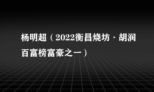 杨明超（2022衡昌烧坊·胡润百富榜富豪之一）