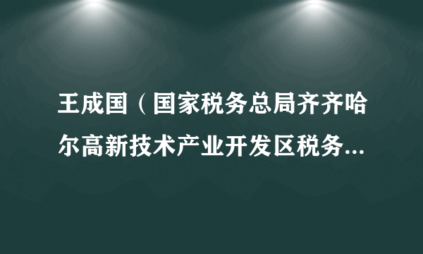 王成国（国家税务总局齐齐哈尔高新技术产业开发区税务局党委委员、副局长）