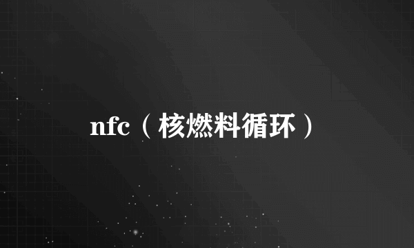 nfc（核燃料循环）