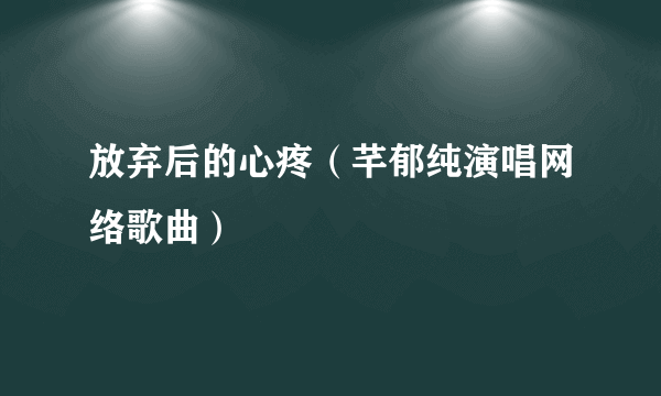 放弃后的心疼（芊郁纯演唱网络歌曲）