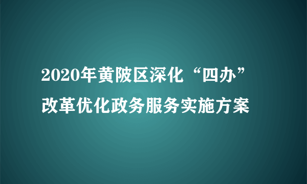 2020年黄陂区深化“四办”改革优化政务服务实施方案