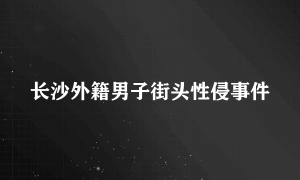 长沙外籍男子街头性侵事件