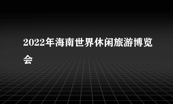 2022年海南世界休闲旅游博览会