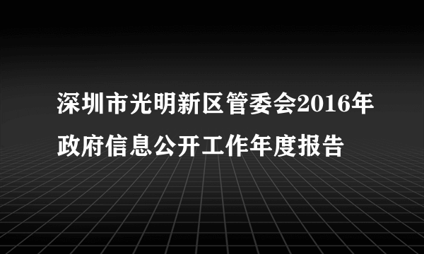 深圳市光明新区管委会2016年政府信息公开工作年度报告
