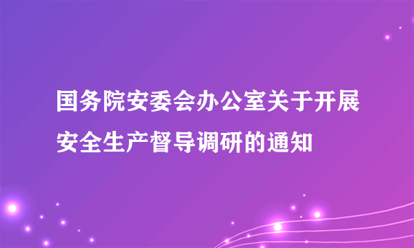 国务院安委会办公室关于开展安全生产督导调研的通知