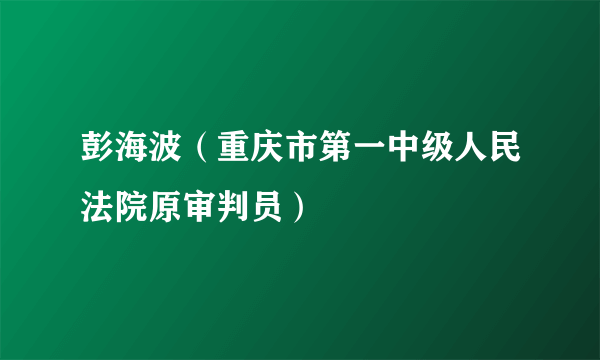 彭海波（重庆市第一中级人民法院原审判员）