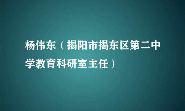 杨伟东（揭阳市揭东区第二中学教育科研室主任）