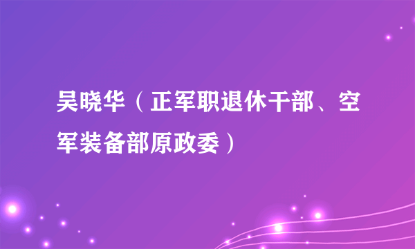 吴晓华（正军职退休干部、空军装备部原政委）