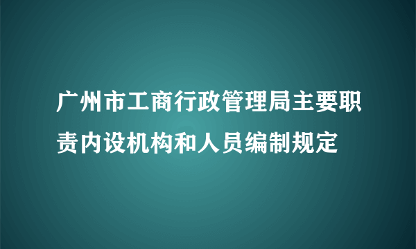 广州市工商行政管理局主要职责内设机构和人员编制规定