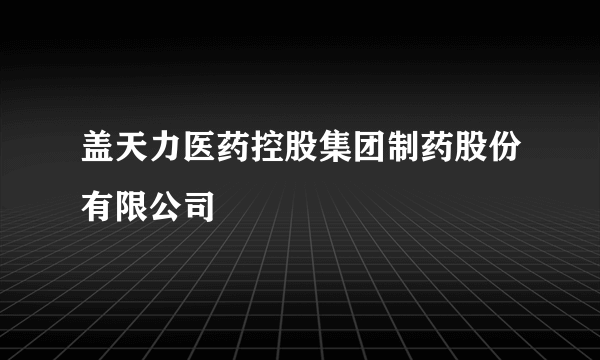 盖天力医药控股集团制药股份有限公司