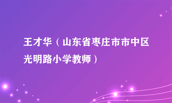 王才华（山东省枣庄市市中区光明路小学教师）
