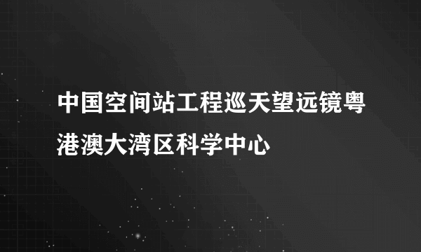 中国空间站工程巡天望远镜粤港澳大湾区科学中心