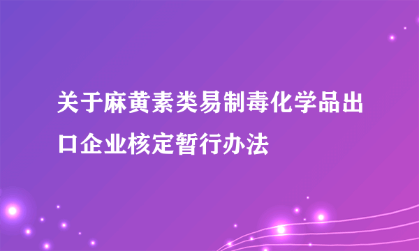 关于麻黄素类易制毒化学品出口企业核定暂行办法