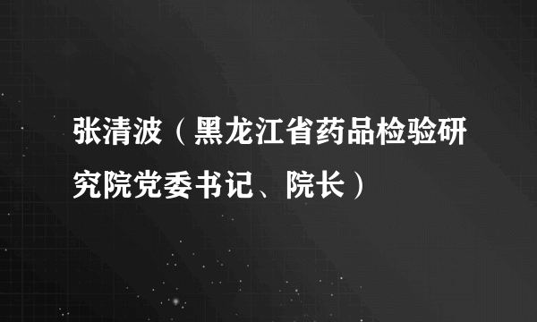 张清波（黑龙江省药品检验研究院党委书记、院长）