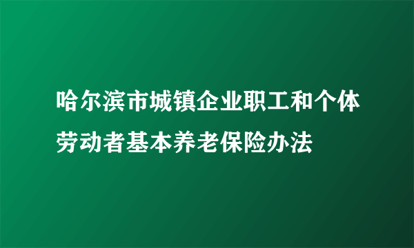 哈尔滨市城镇企业职工和个体劳动者基本养老保险办法