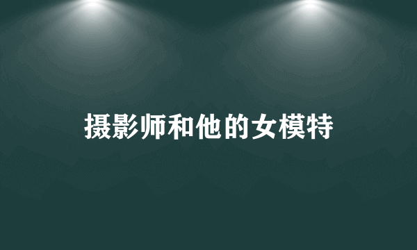 摄影师和他的女模特