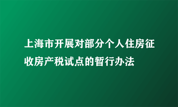 上海市开展对部分个人住房征收房产税试点的暂行办法
