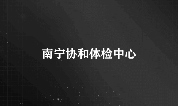 南宁协和体检中心