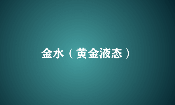 金水（黄金液态）