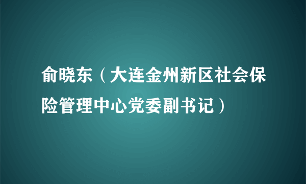 俞晓东（大连金州新区社会保险管理中心党委副书记）