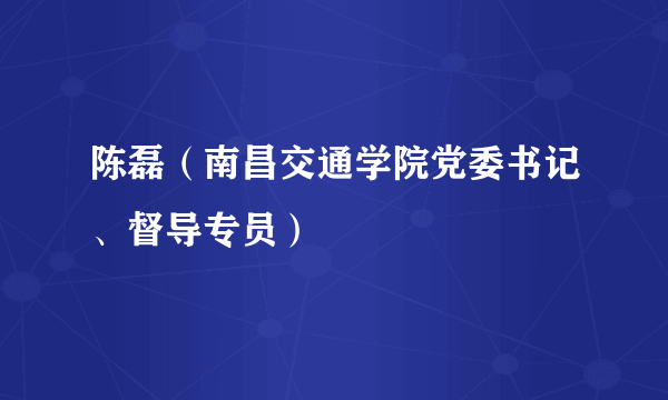 陈磊（南昌交通学院党委书记、督导专员）