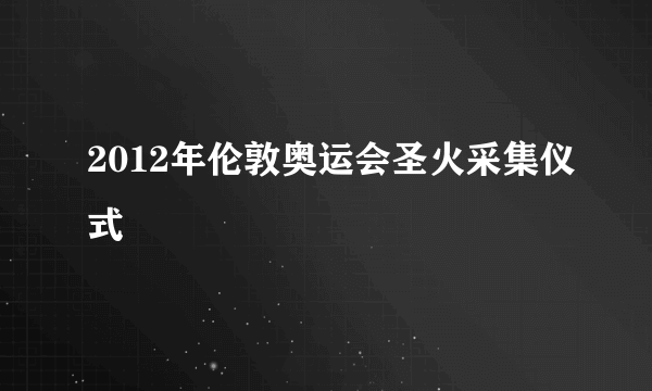 2012年伦敦奥运会圣火采集仪式
